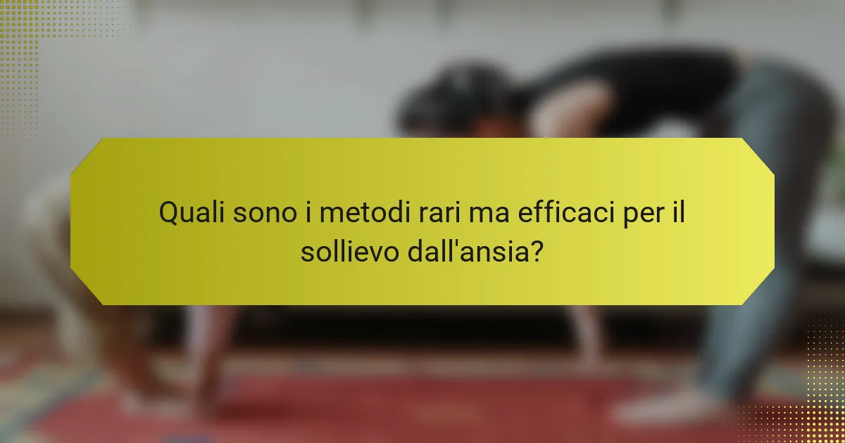 Quali sono i metodi rari ma efficaci per il sollievo dall'ansia?