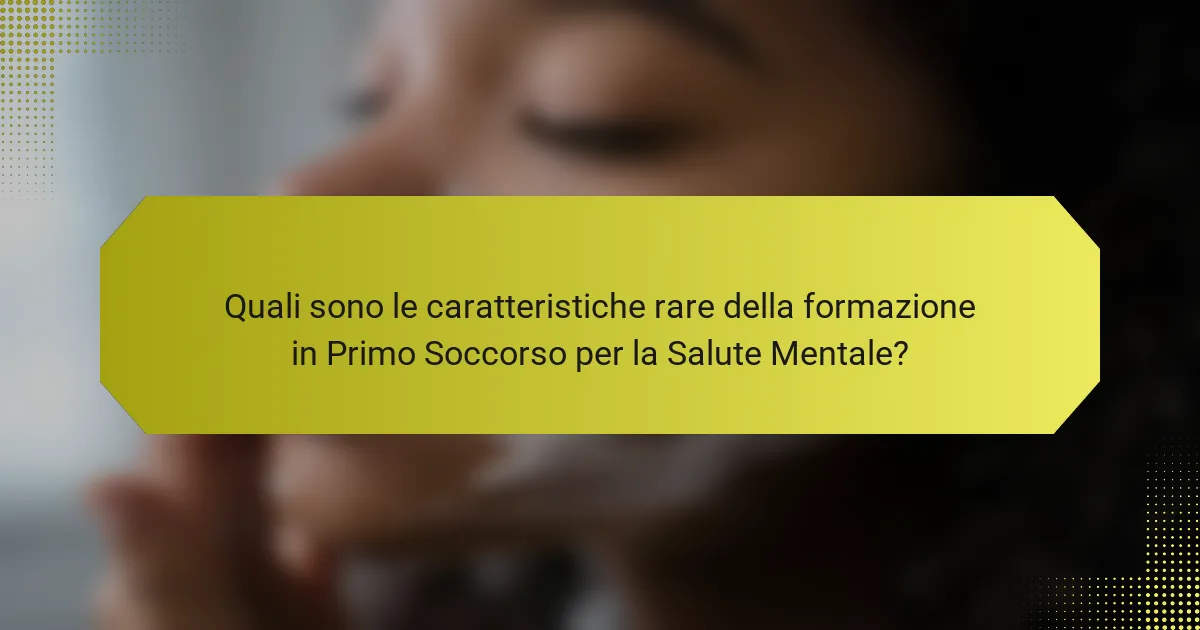 Quali sono le caratteristiche rare della formazione in Primo Soccorso per la Salute Mentale?